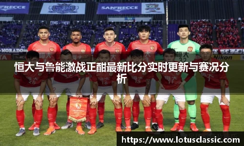 恒大与鲁能激战正酣最新比分实时更新与赛况分析
